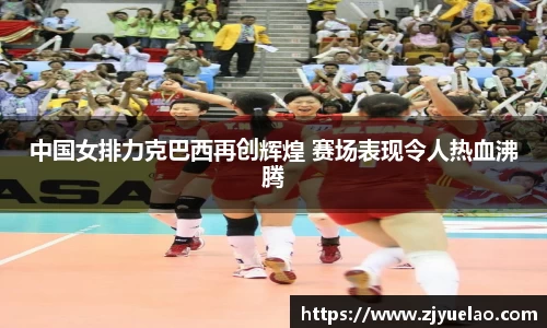中国女排力克巴西再创辉煌 赛场表现令人热血沸腾