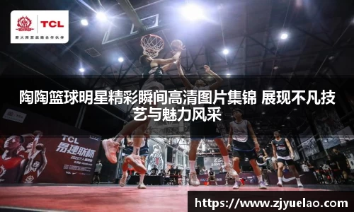 陶陶篮球明星精彩瞬间高清图片集锦 展现不凡技艺与魅力风采