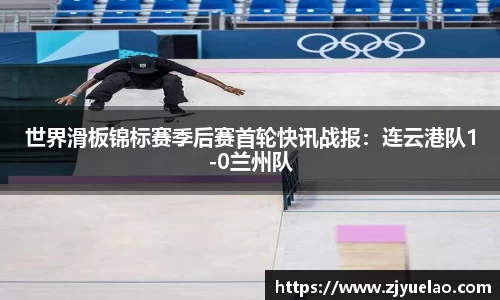 世界滑板锦标赛季后赛首轮快讯战报：连云港队1-0兰州队