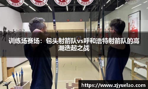 训练场赛场：包头射箭队vs呼和浩特射箭队的高潮迭起之战