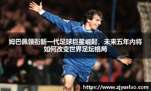 姆巴佩领衔新一代足球巨星崛起，未来五年内将如何改变世界足坛格局